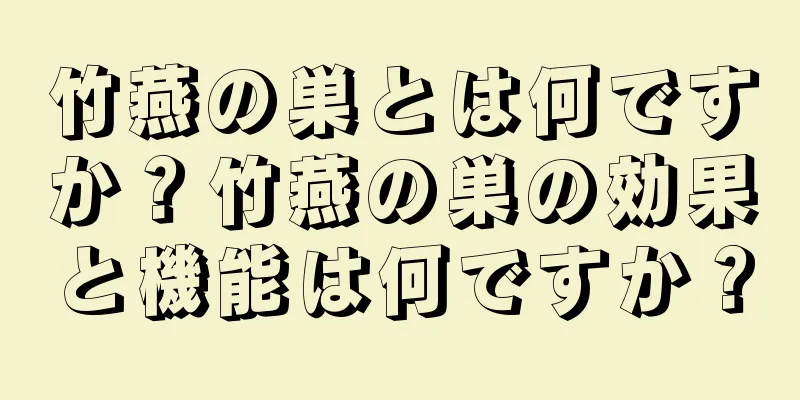 竹燕の巣とは何ですか？竹燕の巣の効果と機能は何ですか？