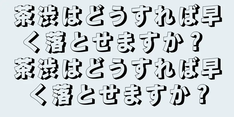 茶渋はどうすれば早く落とせますか？ 茶渋はどうすれば早く落とせますか？
