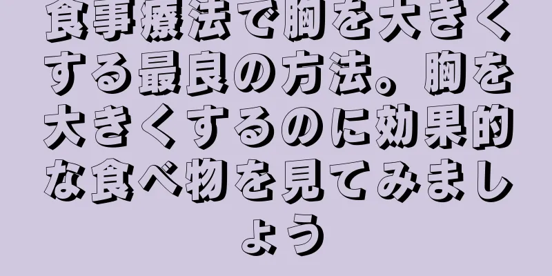 食事療法で胸を大きくする最良の方法。胸を大きくするのに効果的な食べ物を見てみましょう
