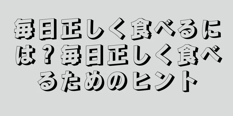 毎日正しく食べるには？毎日正しく食べるためのヒント