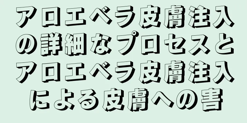 アロエベラ皮膚注入の詳細なプロセスとアロエベラ皮膚注入による皮膚への害