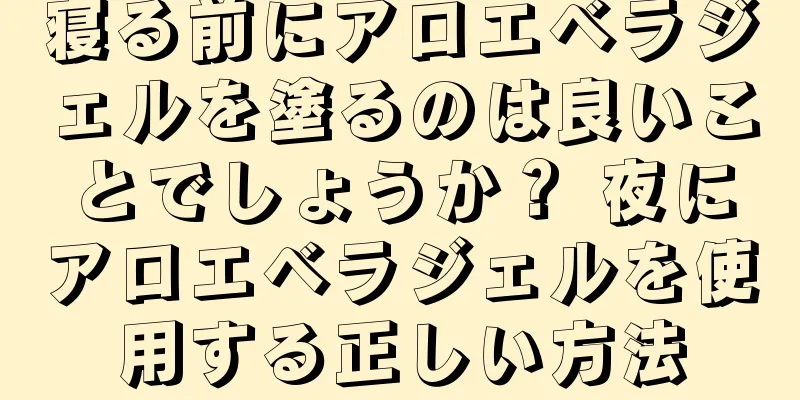 寝る前にアロエベラジェルを塗るのは良いことでしょうか？ 夜にアロエベラジェルを使用する正しい方法