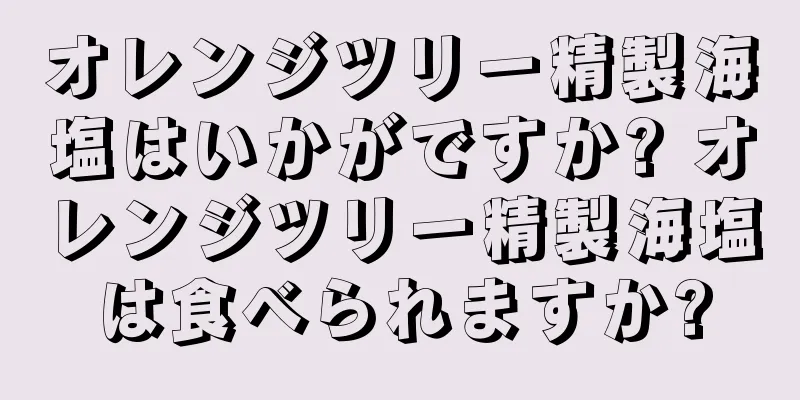オレンジツリー精製海塩はいかがですか? オレンジツリー精製海塩は食べられますか?