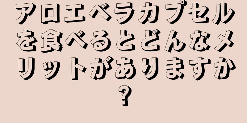 アロエベラカプセルを食べるとどんなメリットがありますか?