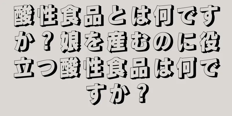 酸性食品とは何ですか？娘を産むのに役立つ酸性食品は何ですか？