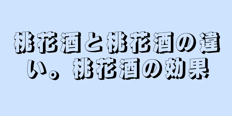 桃花酒と桃花酒の違い。桃花酒の効果