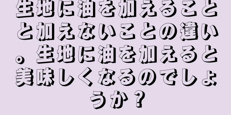 生地に油を加えることと加えないことの違い。生地に油を加えると美味しくなるのでしょうか？