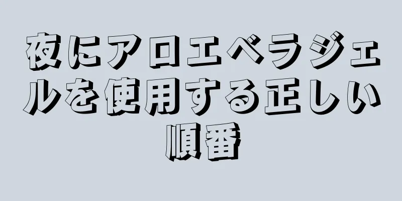 夜にアロエベラジェルを使用する正しい順番