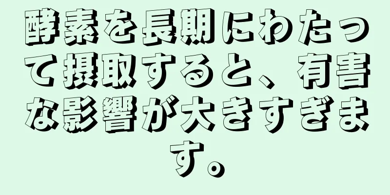 酵素を長期にわたって摂取すると、有害な影響が大きすぎます。