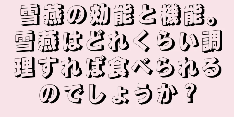 雪燕の効能と機能。雪燕はどれくらい調理すれば食べられるのでしょうか？