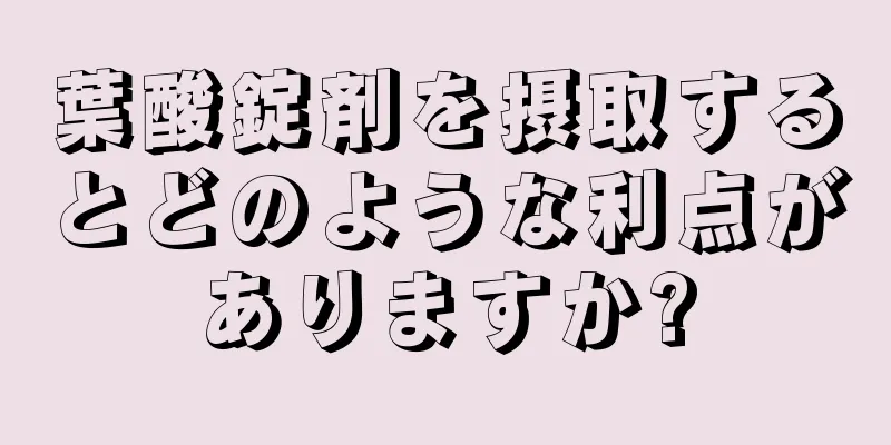 葉酸錠剤を摂取するとどのような利点がありますか?