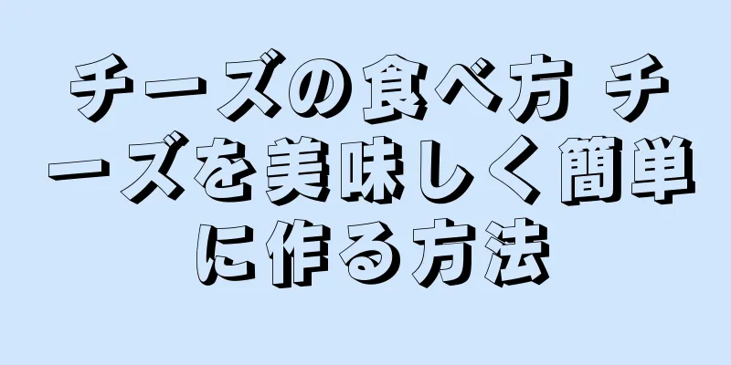 チーズの食べ方 チーズを美味しく簡単に作る方法