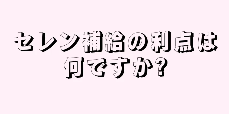 セレン補給の利点は何ですか?