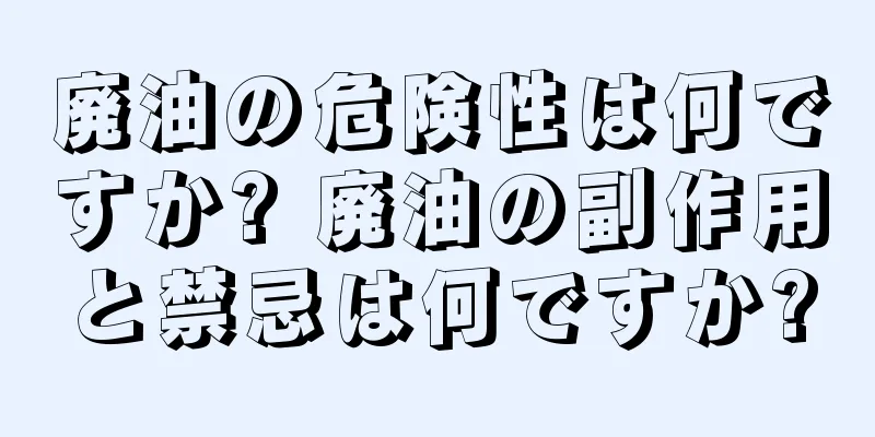 廃油の危険性は何ですか? 廃油の副作用と禁忌は何ですか?