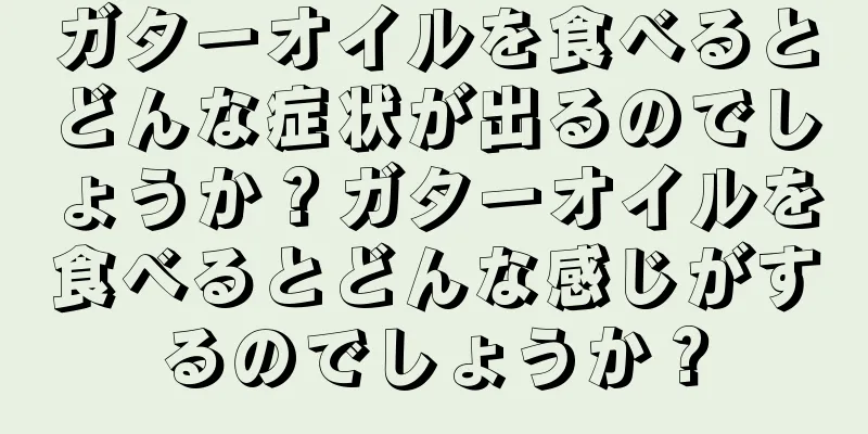ガターオイルを食べるとどんな症状が出るのでしょうか？ガターオイルを食べるとどんな感じがするのでしょうか？