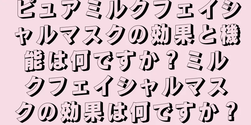 ピュアミルクフェイシャルマスクの効果と機能は何ですか？ミルクフェイシャルマスクの効果は何ですか？