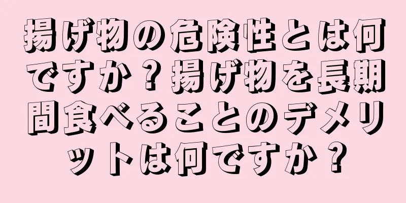 揚げ物の危険性とは何ですか？揚げ物を長期間食べることのデメリットは何ですか？