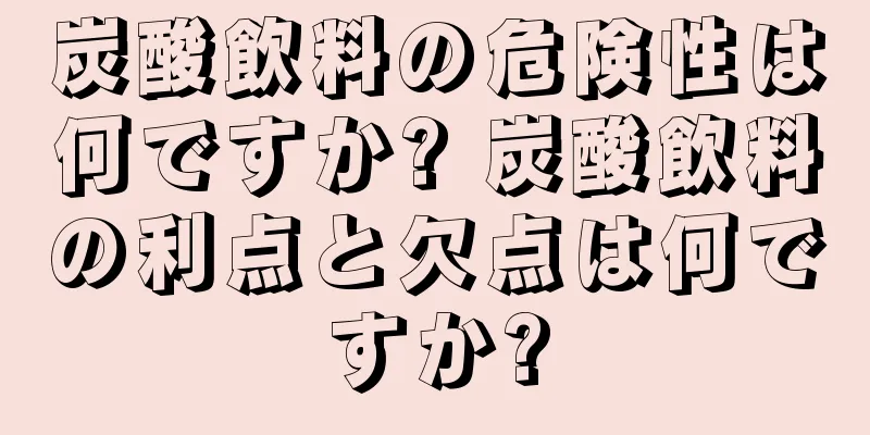 炭酸飲料の危険性は何ですか? 炭酸飲料の利点と欠点は何ですか?