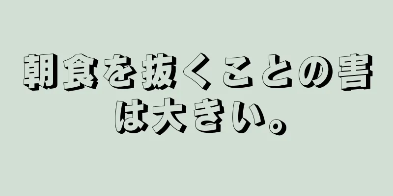 朝食を抜くことの害は大きい。