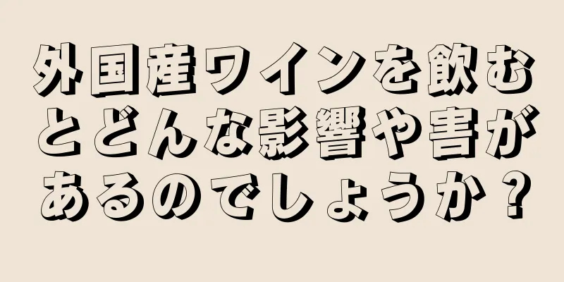 外国産ワインを飲むとどんな影響や害があるのでしょうか？