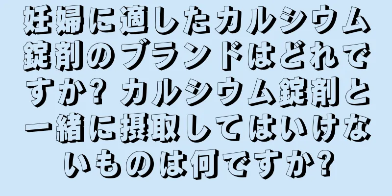 妊婦に適したカルシウム錠剤のブランドはどれですか? カルシウム錠剤と一緒に摂取してはいけないものは何ですか?