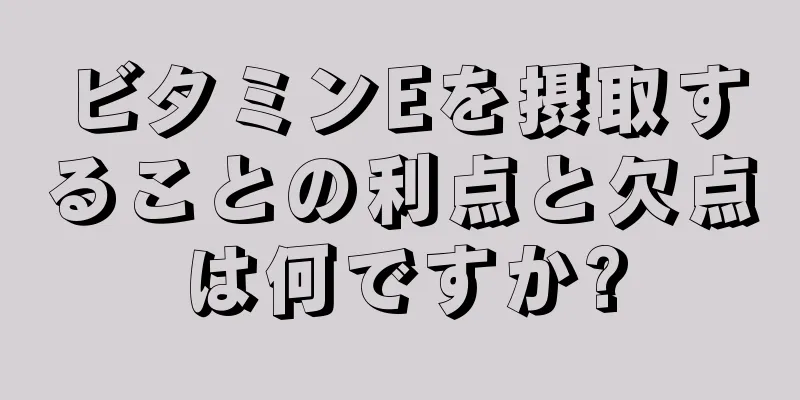 ビタミンEを摂取することの利点と欠点は何ですか?