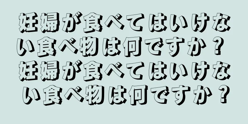 妊婦が食べてはいけない食べ物は何ですか？ 妊婦が食べてはいけない食べ物は何ですか？