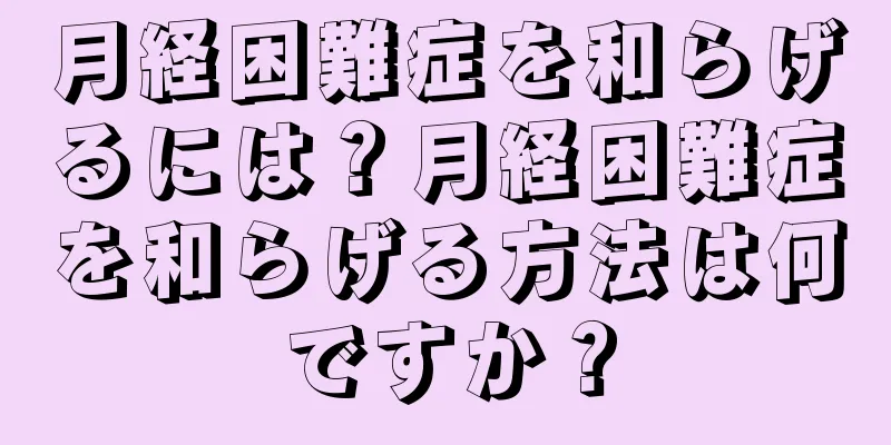 月経困難症を和らげるには？月経困難症を和らげる方法は何ですか？