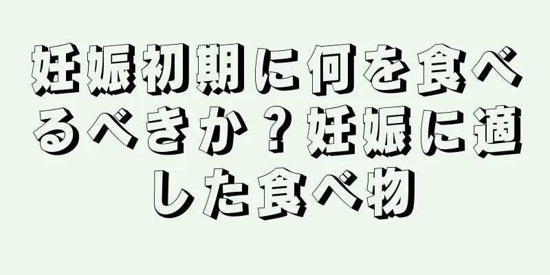 妊娠初期に何を食べるべきか？妊娠に適した食べ物
