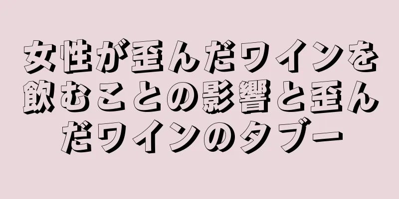 女性が歪んだワインを飲むことの影響と歪んだワインのタブー