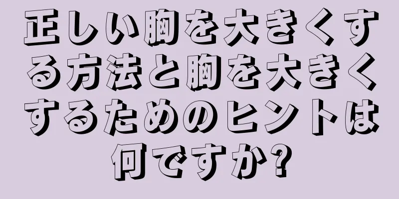 正しい胸を大きくする方法と胸を大きくするためのヒントは何ですか?