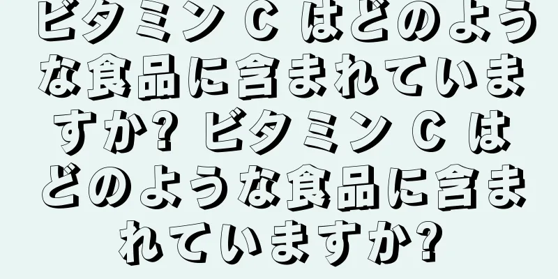ビタミン C はどのような食品に含まれていますか? ビタミン C はどのような食品に含まれていますか?