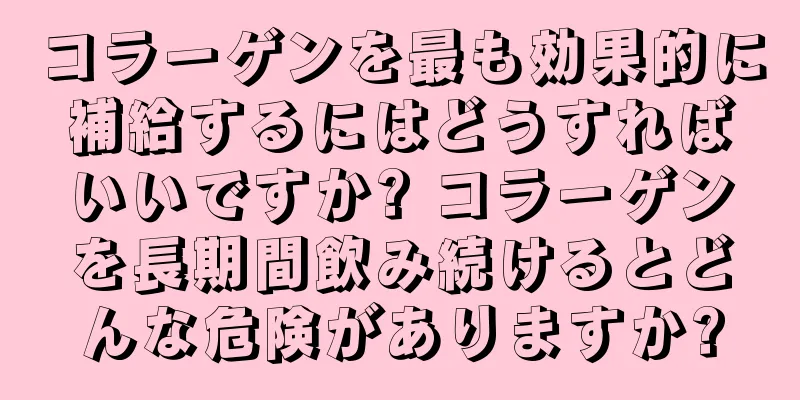コラーゲンを最も効果的に補給するにはどうすればいいですか? コラーゲンを長期間飲み続けるとどんな危険がありますか?