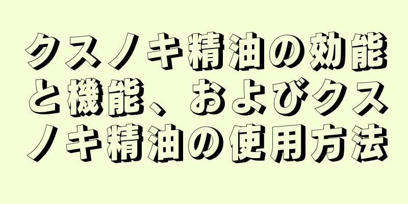 クスノキ精油の効能と機能、およびクスノキ精油の使用方法