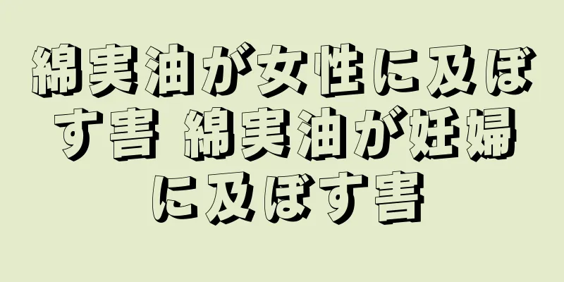 綿実油が女性に及ぼす害 綿実油が妊婦に及ぼす害