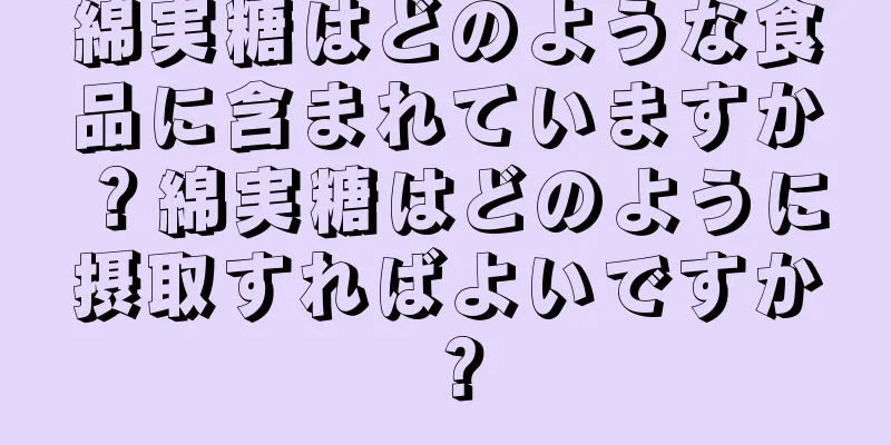 綿実糖はどのような食品に含まれていますか？綿実糖はどのように摂取すればよいですか？