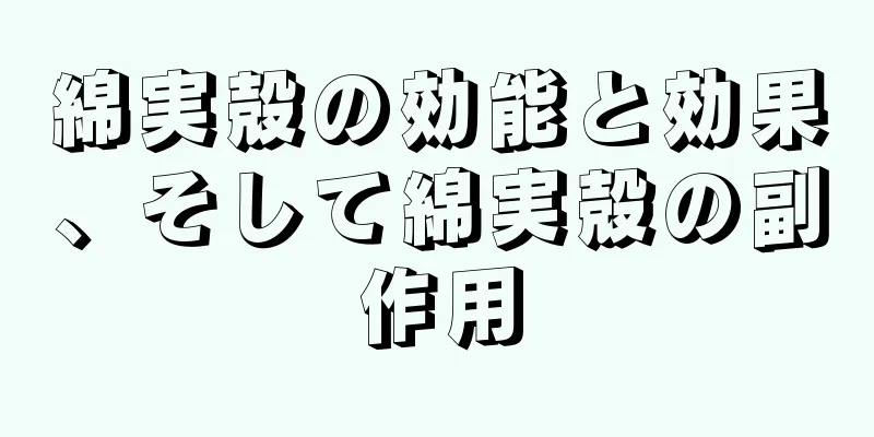 綿実殻の効能と効果、そして綿実殻の副作用