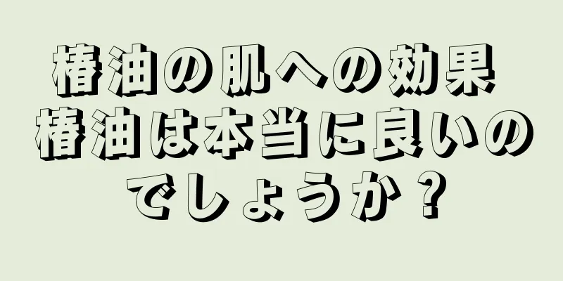椿油の肌への効果 椿油は本当に良いのでしょうか？