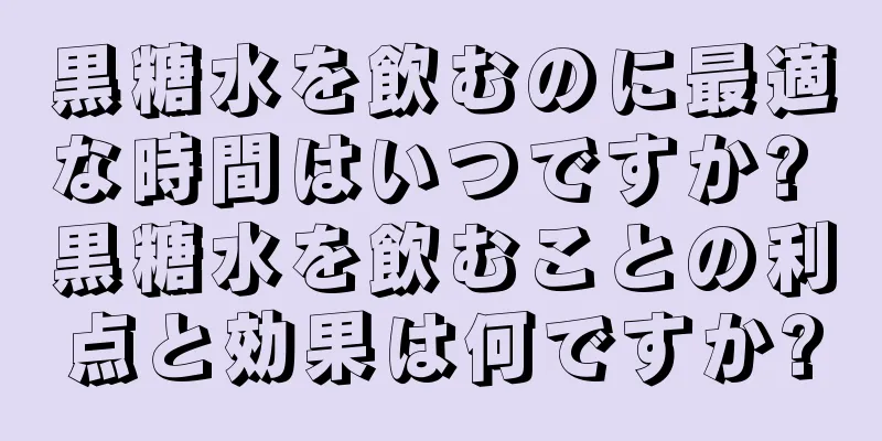 黒糖水を飲むのに最適な時間はいつですか? 黒糖水を飲むことの利点と効果は何ですか?