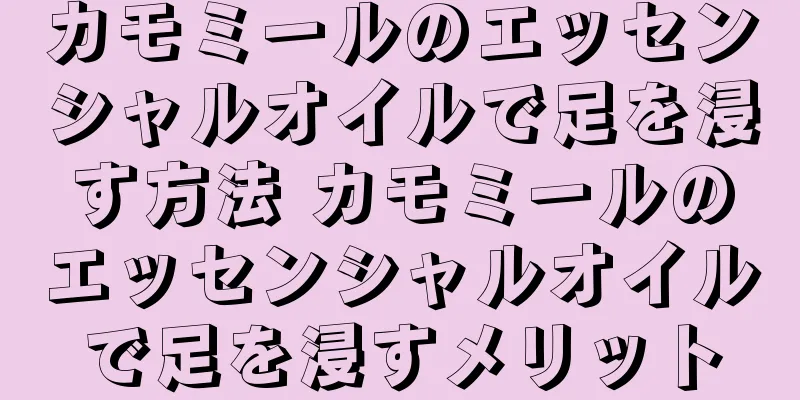 カモミールのエッセンシャルオイルで足を浸す方法 カモミールのエッセンシャルオイルで足を浸すメリット