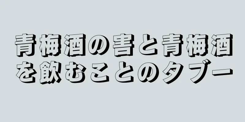 青梅酒の害と青梅酒を飲むことのタブー