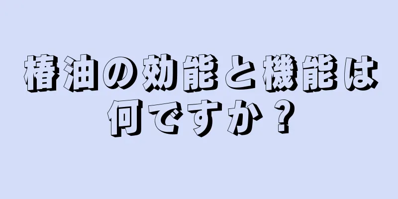 椿油の効能と機能は何ですか？