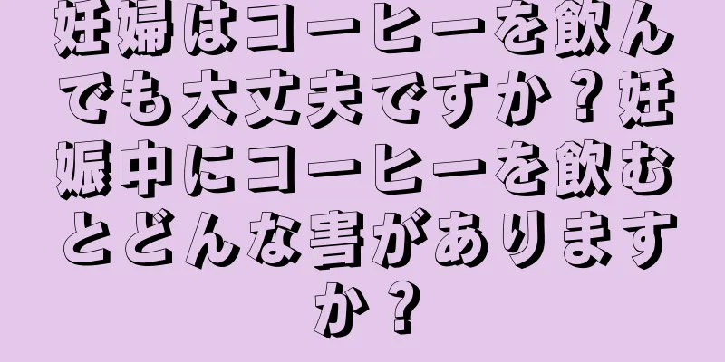 妊婦はコーヒーを飲んでも大丈夫ですか？妊娠中にコーヒーを飲むとどんな害がありますか？