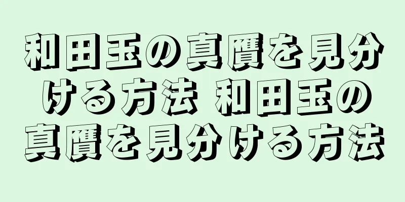和田玉の真贋を見分ける方法 和田玉の真贋を見分ける方法