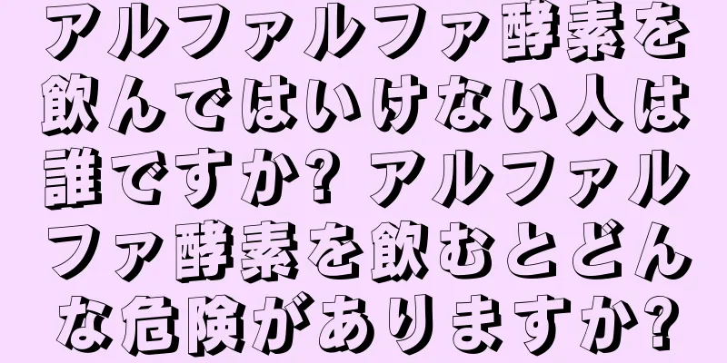 アルファルファ酵素を飲んではいけない人は誰ですか? アルファルファ酵素を飲むとどんな危険がありますか?