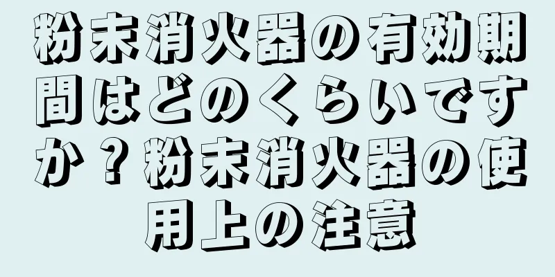 粉末消火器の有効期間はどのくらいですか？粉末消火器の使用上の注意