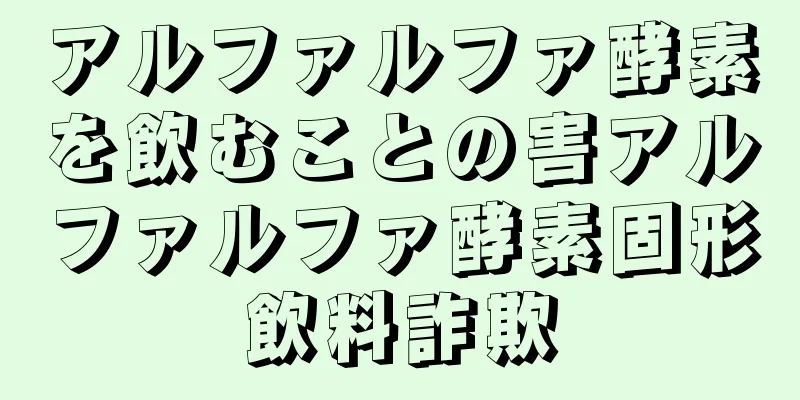 アルファルファ酵素を飲むことの害アルファルファ酵素固形飲料詐欺