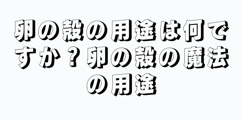 卵の殻の用途は何ですか？卵の殻の魔法の用途