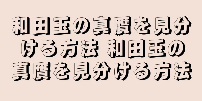 和田玉の真贋を見分ける方法 和田玉の真贋を見分ける方法