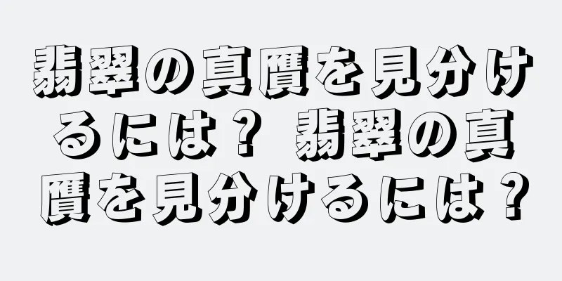 翡翠の真贋を見分けるには？ 翡翠の真贋を見分けるには？